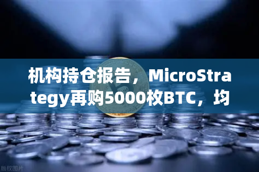 机构持仓报告，MicroStrategy再购5000枚BTC，均价成本上移，加密市场信号几何？