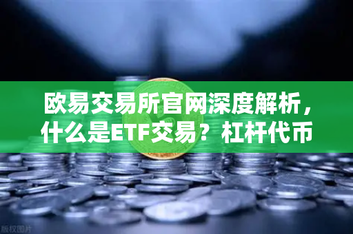 欧易交易所官网深度解析，什么是ETF交易？杠杆代币适合震荡市还是单边市？