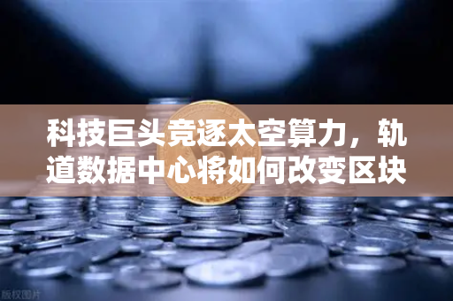 科技巨头竞逐太空算力，轨道数据中心将如何改变区块链节点部署？