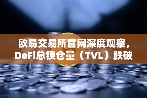 欧易交易所官网深度观察，DeFi总锁仓量（TVL）跌破800亿美元，夏季热潮褪去