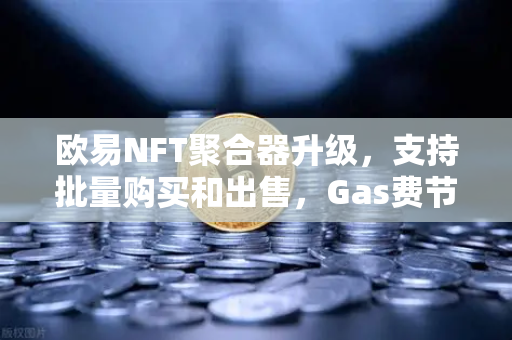欧易NFT聚合器升级，支持批量购买和出售，Gas费节省新突破