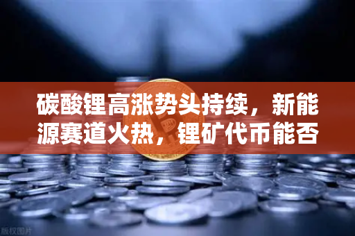 碳酸锂高涨势头持续，新能源赛道火热，锂矿代币能否借势起飞？欧易交易所官网深度解析