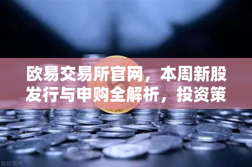 欧易交易所官网，本周新股发行与申购全解析，投资策略一键掌握