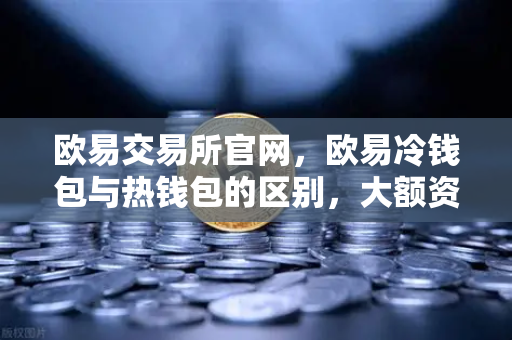 欧易交易所官网，欧易冷钱包与热钱包的区别，大额资产该如何存储？