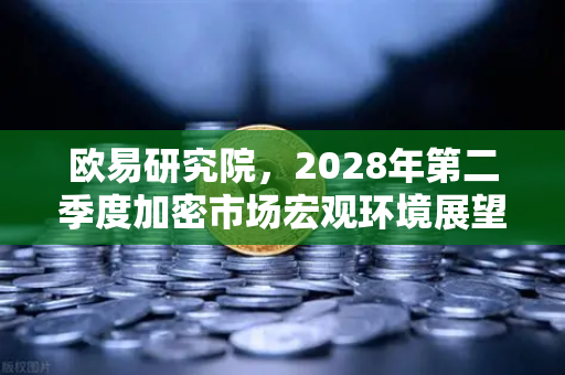 欧易研究院，2028年第二季度加密市场宏观环境展望