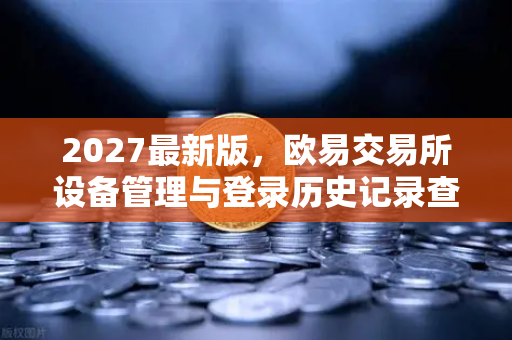 2027最新版，欧易交易所设备管理与登录历史记录查询全面指南