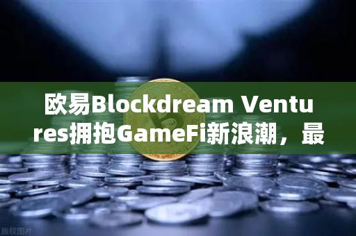 欧易Blockdream Ventures拥抱GameFi新浪潮，最新参投项目路演深度解析