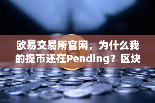 欧易交易所官网，为什么我的提币还在Pending？区块确认数科普