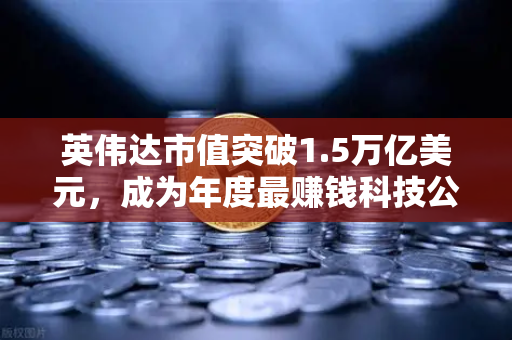 英伟达市值突破1.5万亿美元，成为年度最赚钱科技公司，技术创新与投资新机遇