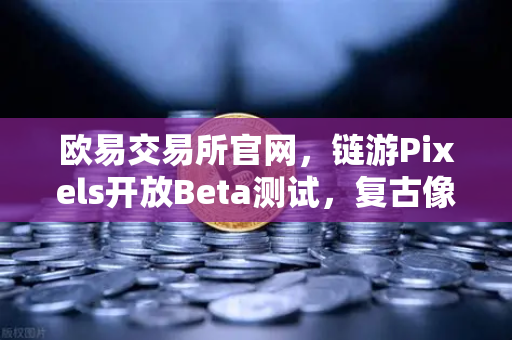欧易交易所官网，链游Pixels开放Beta测试，复古像素风吸引大量玩家