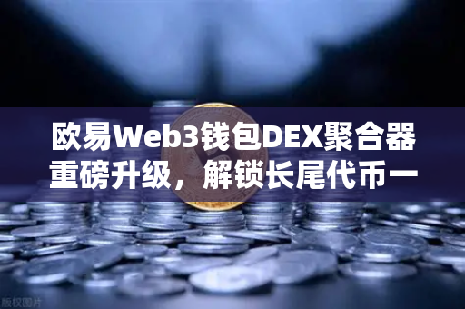 欧易Web3钱包DEX聚合器重磅升级，解锁长尾代币一键兑换，开启去中心化交易新纪元