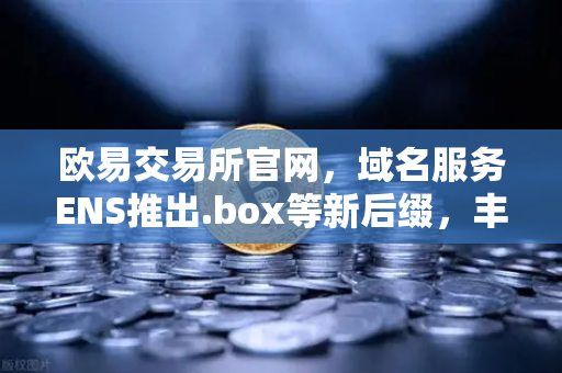 欧易交易所官网，域名服务ENS推出.box等新后缀，丰富Web3身份体系