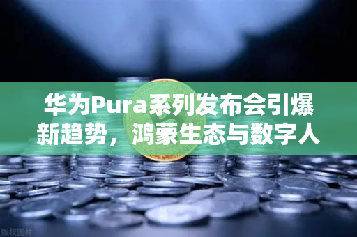 华为Pura系列发布会引爆新趋势，鸿蒙生态与数字人民币如何重塑支付未来？