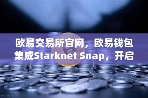 欧易交易所官网，欧易钱包集成Starknet Snap，开启STRK代币管理新纪元