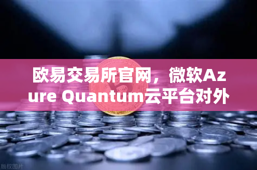 欧易交易所官网，微软Azure Quantum云平台对外开放，提供多种量子硬件