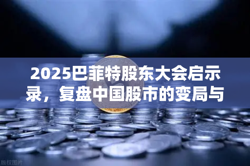 2025巴菲特股东大会启示录，复盘中国股市的变局与机遇