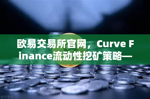 欧易交易所官网，Curve Finance流动性挖矿策略—CRV锁定周期优化指南
