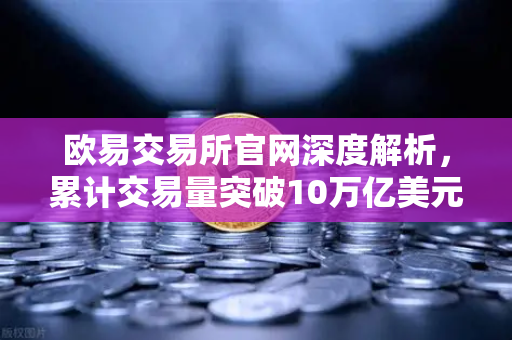 欧易交易所官网深度解析，累计交易量突破10万亿美元，流动性深度对比竞品分析