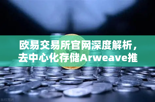 欧易交易所官网深度解析，去中心化存储Arweave推出永久智能合约，实现代码永存