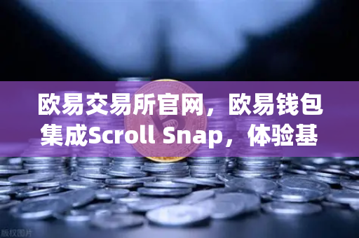 欧易交易所官网，欧易钱包集成Scroll Snap，体验基于zkEVM的Layer2新纪元