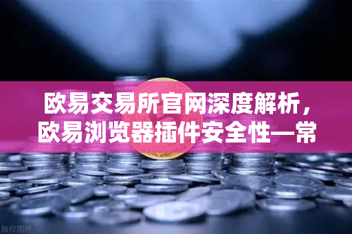 欧易交易所官网深度解析，欧易浏览器插件安全性—常用Web3工具的潜在后门风险