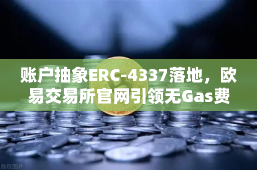 账户抽象ERC-4337落地，欧易交易所官网引领无Gas费交易新浪潮