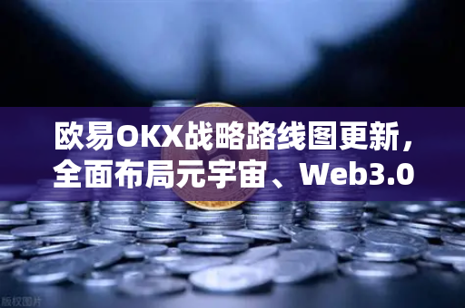 欧易OKX战略路线图更新，全面布局元宇宙、Web3.0与DeFi生态