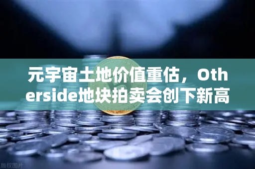 元宇宙土地价值重估，Otherside地块拍卖会创下新高