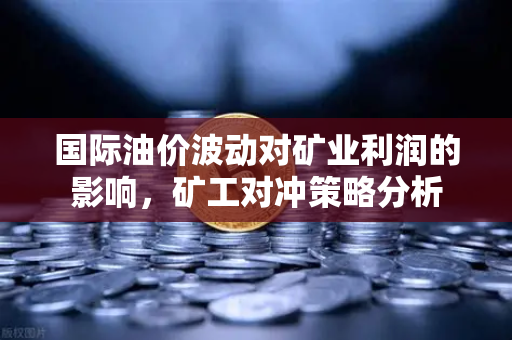 国际油价波动对矿业利润的影响，矿工对冲策略分析