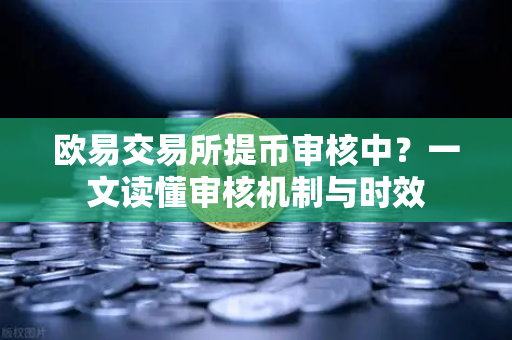 欧易交易所提币审核中？一文读懂审核机制与时效