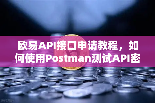 欧易API接口申请教程，如何使用Postman测试API密钥？
