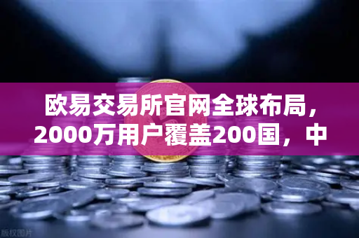 欧易交易所官网全球布局，2000万用户覆盖200国，中东市场异军突起