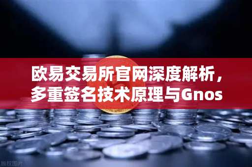 欧易交易所官网深度解析，多重签名技术原理与Gnosis Safe如何保障DAO资金安全