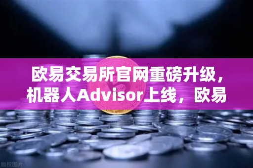 欧易交易所官网重磅升级，机器人Advisor上线，欧易APP AI助手支持自然语言问句
