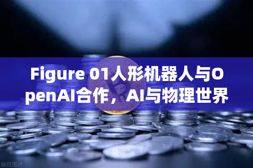 Figure 01人形机器人与OpenAI合作，AI与物理世界的革命性融合
