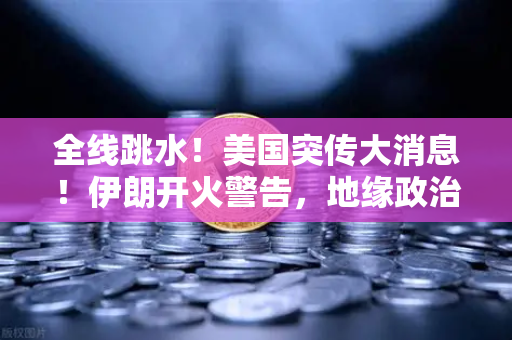 全线跳水！美国突传大消息！伊朗开火警告，地缘政治风险下的资产配置指南