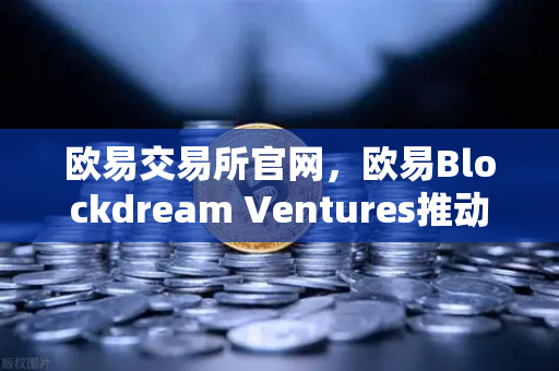 欧易交易所官网，欧易Blockdream Ventures推动加密经济繁荣—全球黑客马拉松引领创新浪潮