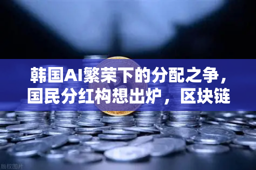 韩国AI繁荣下的分配之争，国民分红构想出炉，区块链能解决公平问题吗？