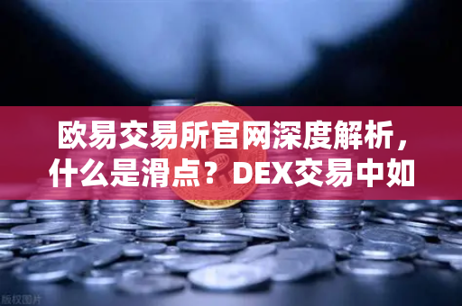 欧易交易所官网深度解析，什么是滑点？DEX交易中如何设置合理的滑点容差？