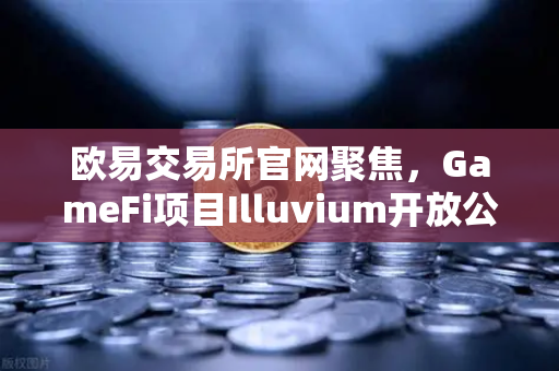 欧易交易所官网聚焦，GameFi项目Illuvium开放公测，高品质画面引玩家关注