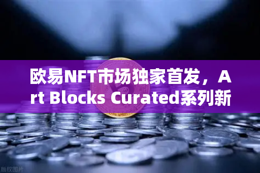欧易NFT市场独家首发，Art Blocks Curated系列新艺术家作品，数字艺术收藏新风向