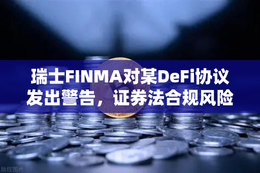 瑞士FINMA对某DeFi协议发出警告，证券法合规风险下的加密市场新震荡