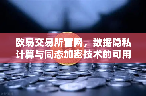 欧易交易所官网，数据隐私计算与同态加密技术的可用不可见革命