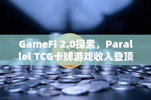 GameFi 2.0探索，Parallel TCG卡牌游戏收入登顶Steam，链游新纪元已至