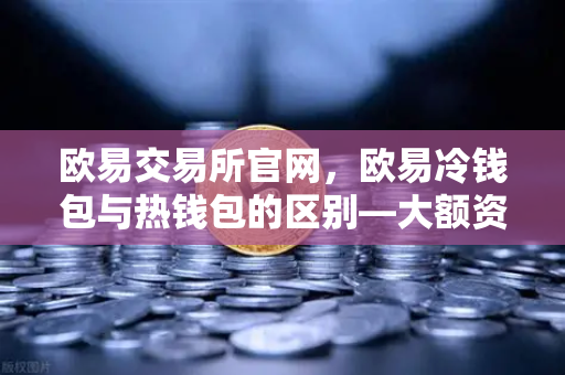 欧易交易所官网，欧易冷钱包与热钱包的区别—大额资产该如何安全存储？
