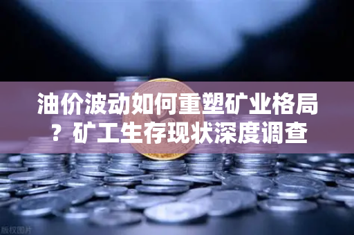 油价波动如何重塑矿业格局？矿工生存现状深度调查