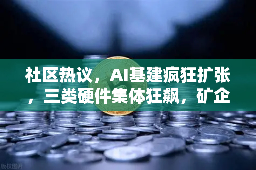 社区热议，AI基建疯狂扩张，三类硬件集体狂飙，矿企转型算力租赁？从挖矿到智算，一场价值万亿的产业迁徙