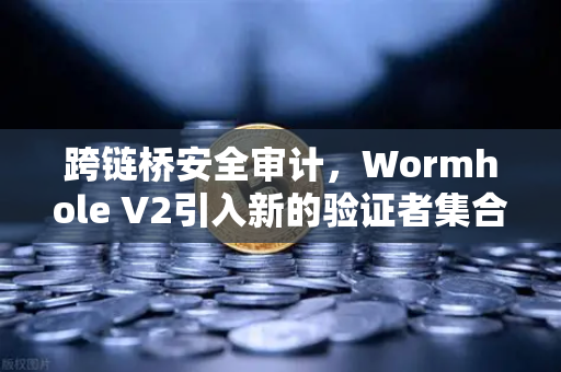 跨链桥安全审计，Wormhole V2引入新的验证者集合，安全性全面提升