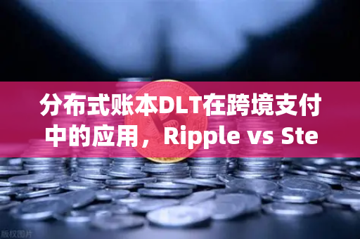 分布式账本DLT在跨境支付中的应用，Ripple vs Stellar深度解析