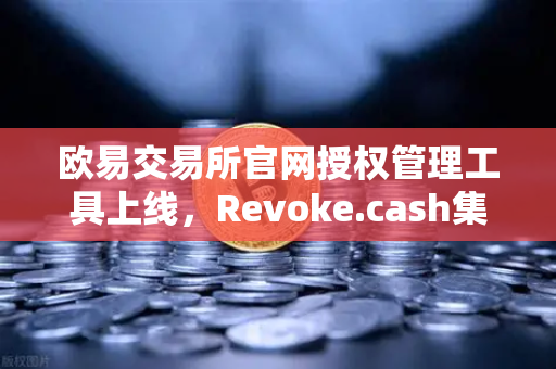 欧易交易所官网授权管理工具上线，Revoke.cash集成进欧易Web3钱包，数字资产安全再升级